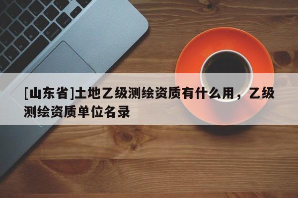 [山东省]土地乙级测绘资质有什么用，乙级测绘资质单位名录