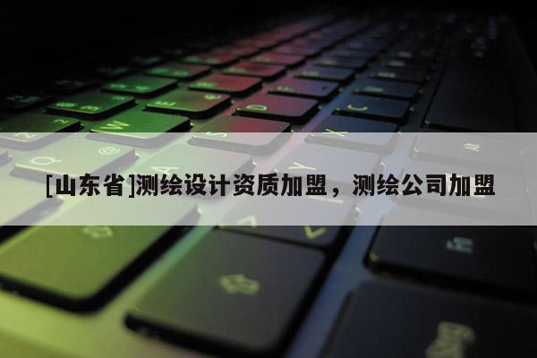 [山东省]测绘设计资质加盟，测绘公司加盟