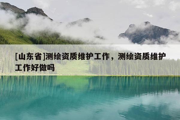 [山东省]测绘资质维护工作，测绘资质维护工作好做吗
