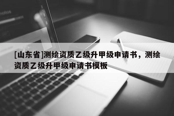 [山东省]测绘资质乙级升甲级申请书，测绘资质乙级升甲级申请书模板
