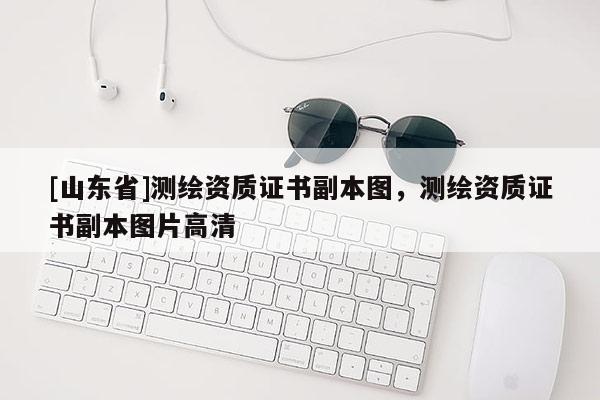 [山东省]测绘资质证书副本图，测绘资质证书副本图片高清