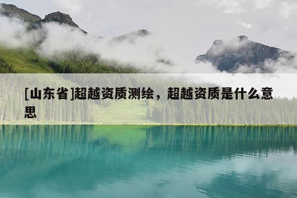 [山东省]超越资质测绘，超越资质是什么意思