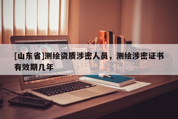 [山东省]测绘资质涉密人员，测绘涉密证书有效期几年