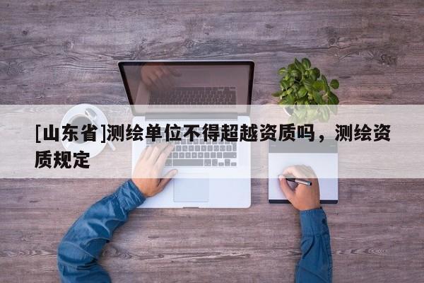 [山东省]测绘单位不得超越资质吗，测绘资质规定