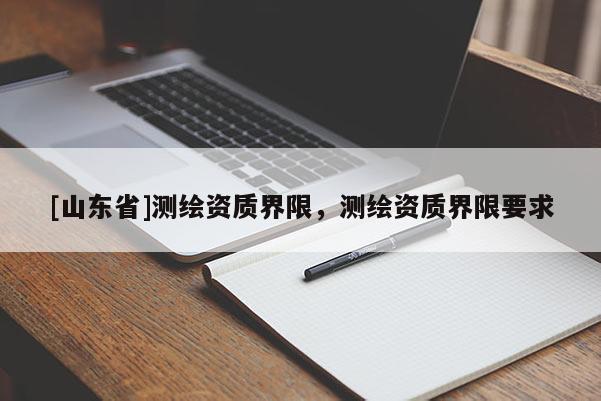 [山东省]测绘资质界限，测绘资质界限要求