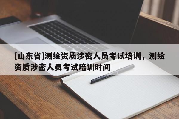 [山东省]测绘资质涉密人员考试培训，测绘资质涉密人员考试培训时间
