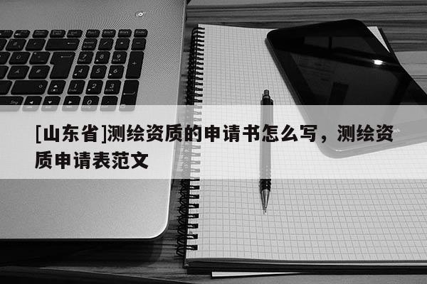 [山东省]测绘资质的申请书怎么写，测绘资质申请表范文