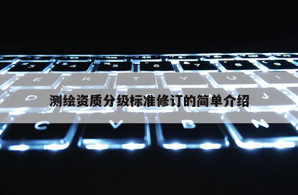 测绘资质分级标准修订的简单介绍