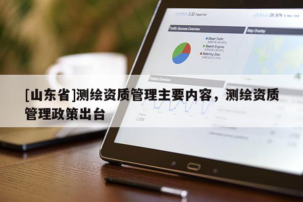 [山东省]测绘资质管理主要内容，测绘资质管理政策出台