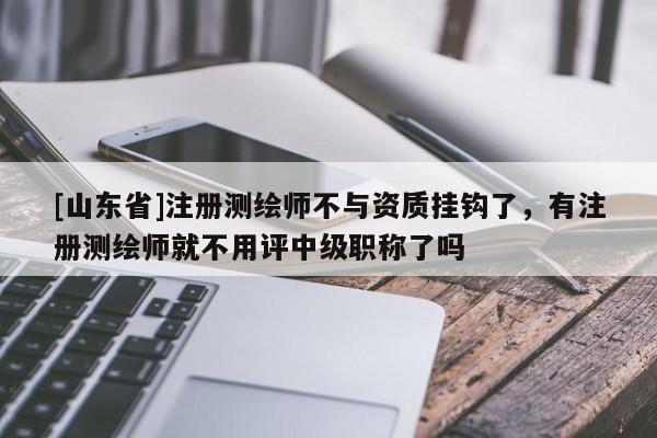 [山东省]注册测绘师不与资质挂钩了，有注册测绘师就不用评中级职称了吗