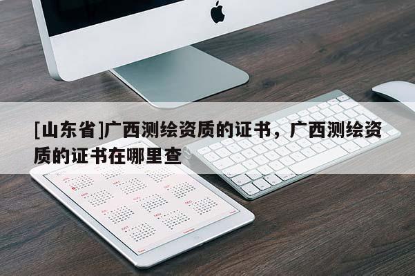 [山东省]广西测绘资质的证书，广西测绘资质的证书在哪里查