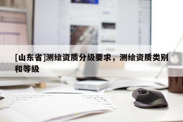 [山东省]测绘资质分级要求，测绘资质类别和等级