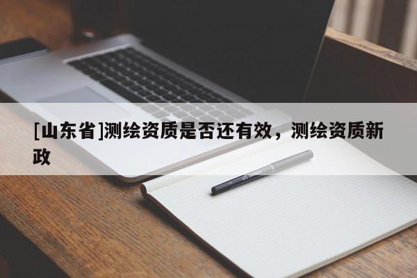 [山东省]测绘资质是否还有效，测绘资质新政
