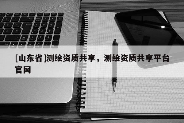 [山东省]测绘资质共享，测绘资质共享平台官网