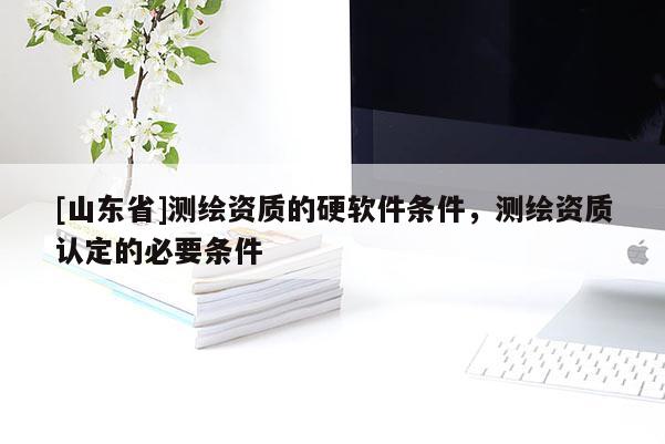 [山东省]测绘资质的硬软件条件，测绘资质认定的必要条件
