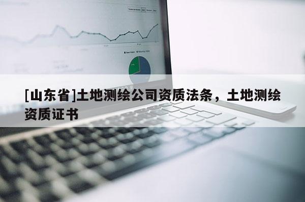 [山东省]土地测绘公司资质法条，土地测绘资质证书