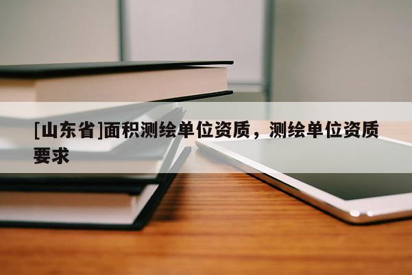 [山东省]面积测绘单位资质，测绘单位资质要求