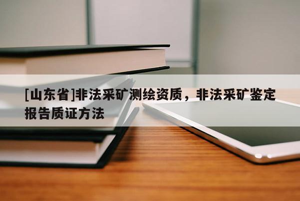 [山东省]非法采矿测绘资质，非法采矿鉴定报告质证方法