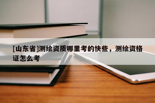 [山东省]测绘资质哪里考的快些，测绘资格证怎么考