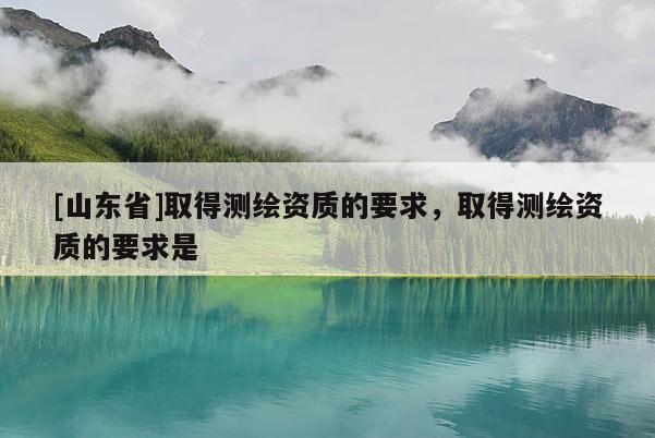 [山东省]取得测绘资质的要求，取得测绘资质的要求是