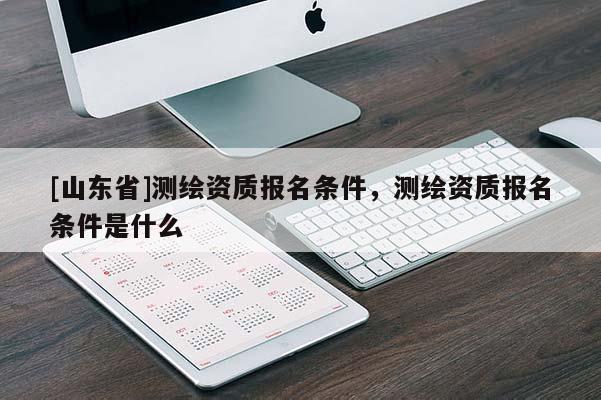 [山东省]测绘资质报名条件，测绘资质报名条件是什么