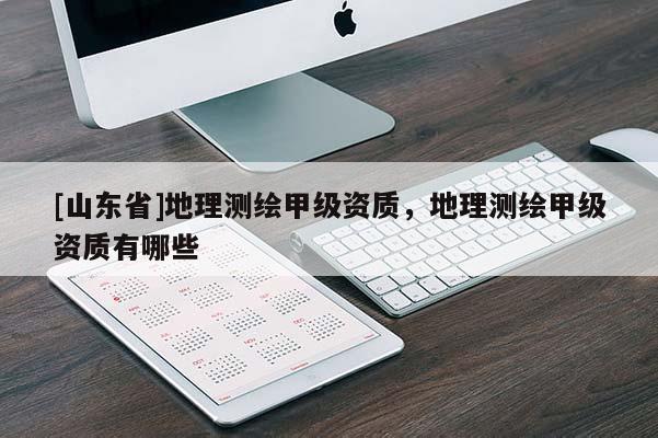 [山东省]地理测绘甲级资质，地理测绘甲级资质有哪些