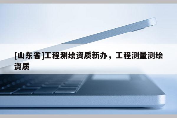 [山东省]工程测绘资质新办，工程测量测绘资质