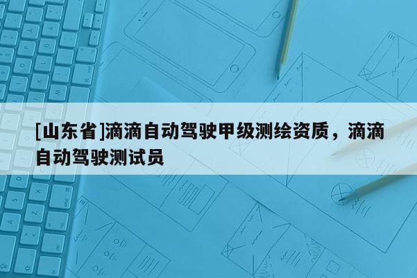 [山东省]滴滴自动驾驶甲级测绘资质，滴滴自动驾驶测试员