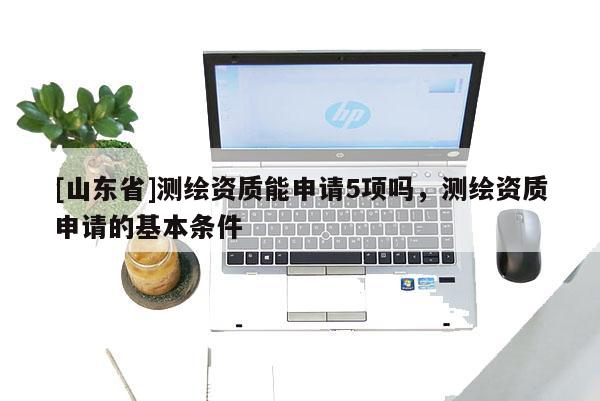 [山东省]测绘资质能申请5项吗，测绘资质申请的基本条件