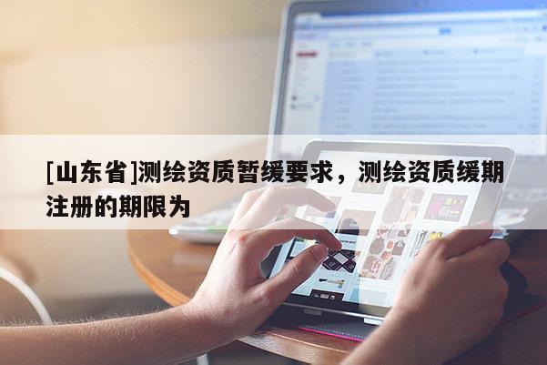 [山东省]测绘资质暂缓要求，测绘资质缓期注册的期限为