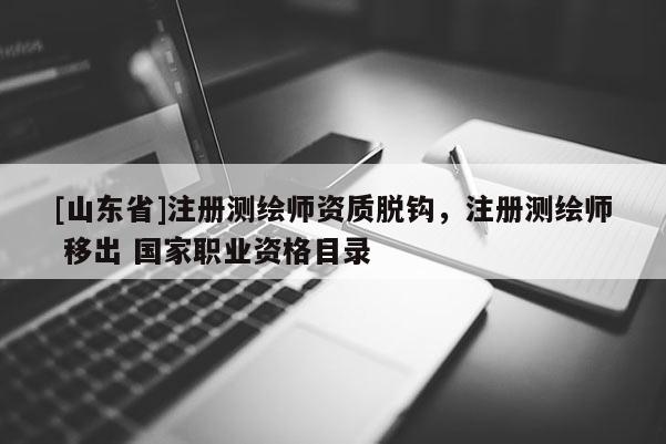 [山东省]注册测绘师资质脱钩，注册测绘师 移出 国家职业资格目录