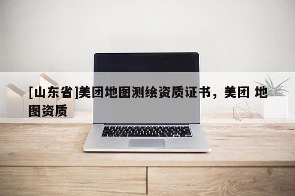 [山东省]美团地图测绘资质证书，美团 地图资质