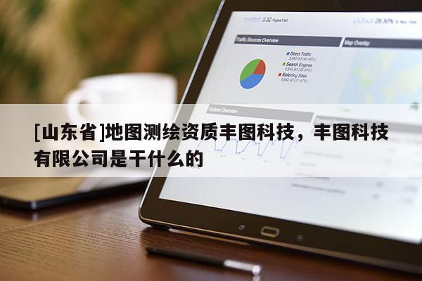 [山东省]地图测绘资质丰图科技，丰图科技有限公司是干什么的