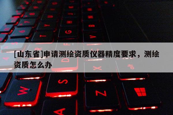 [山东省]申请测绘资质仪器精度要求，测绘资质怎么办