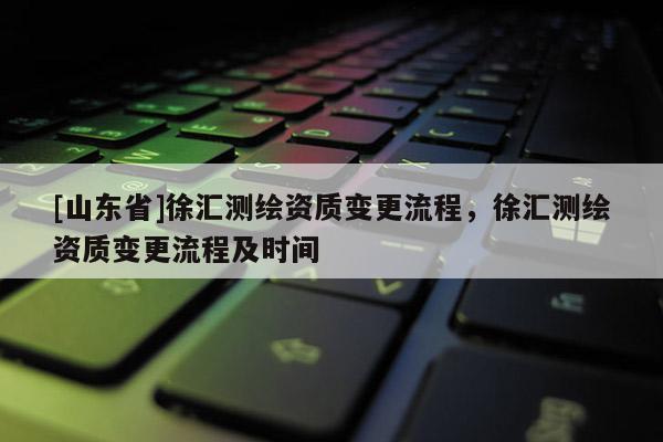 [山东省]徐汇测绘资质变更流程，徐汇测绘资质变更流程及时间