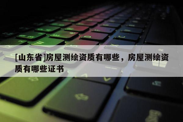[山东省]房屋测绘资质有哪些，房屋测绘资质有哪些证书