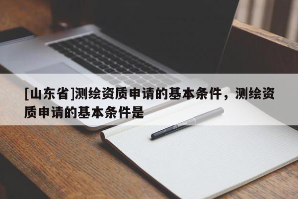 [山东省]测绘资质申请的基本条件，测绘资质申请的基本条件是