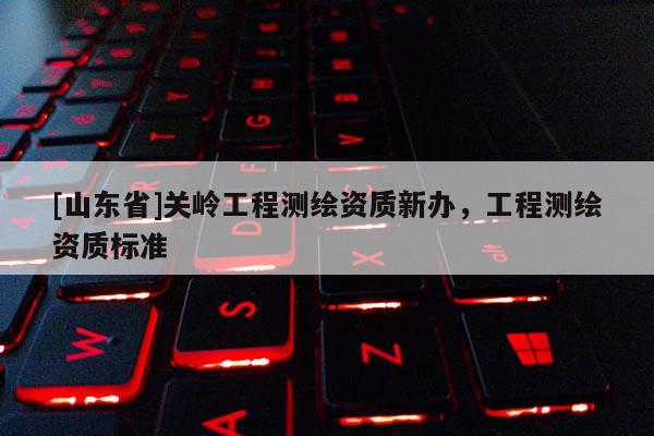 [山东省]关岭工程测绘资质新办，工程测绘资质标准