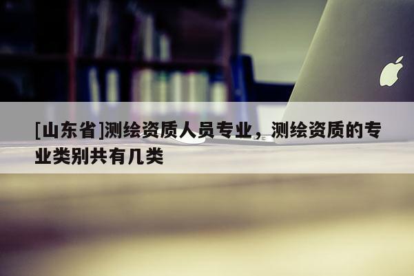 [山东省]测绘资质人员专业，测绘资质的专业类别共有几类