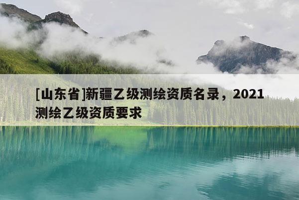 [山东省]新疆乙级测绘资质名录，2021测绘乙级资质要求