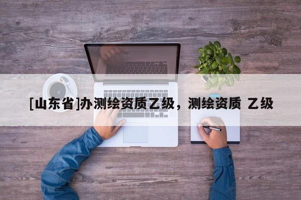 [山东省]办测绘资质乙级，测绘资质 乙级
