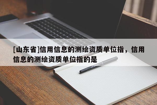 [山东省]信用信息的测绘资质单位指，信用信息的测绘资质单位指的是