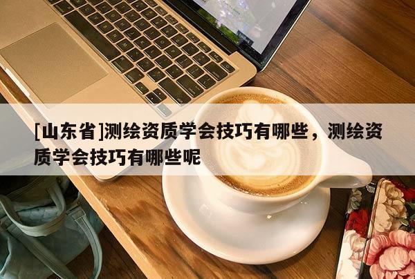 [山东省]测绘资质学会技巧有哪些，测绘资质学会技巧有哪些呢