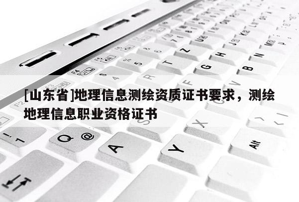 [山东省]地理信息测绘资质证书要求，测绘地理信息职业资格证书