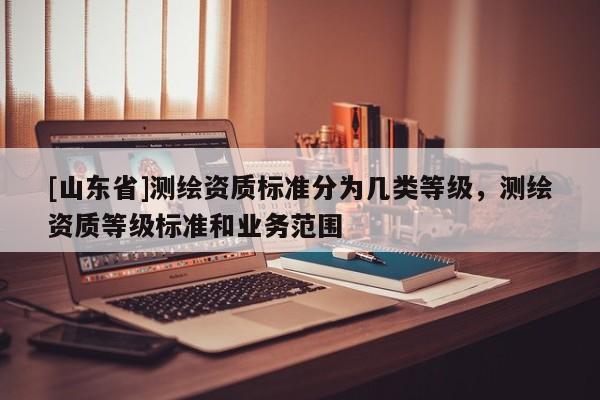 [山东省]测绘资质标准分为几类等级，测绘资质等级标准和业务范围