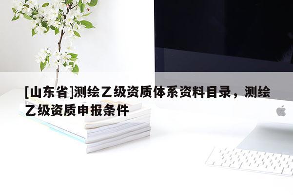 [山东省]测绘乙级资质体系资料目录，测绘乙级资质申报条件