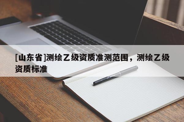 [山东省]测绘乙级资质准测范围，测绘乙级资质标准