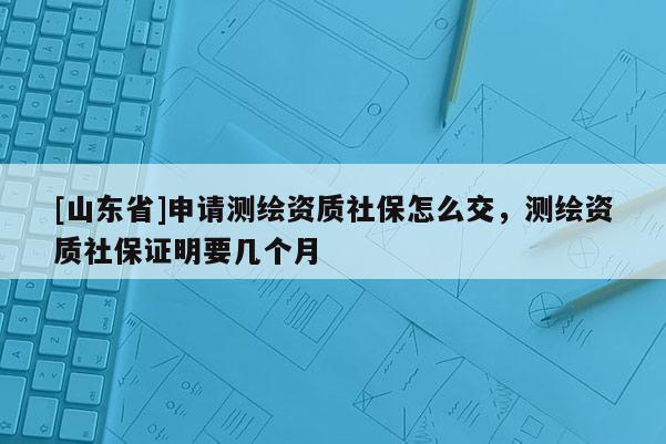 [山东省]申请测绘资质社保怎么交，测绘资质社保证明要几个月
