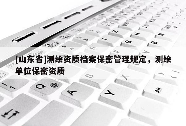 [山东省]测绘资质档案保密管理规定，测绘单位保密资质