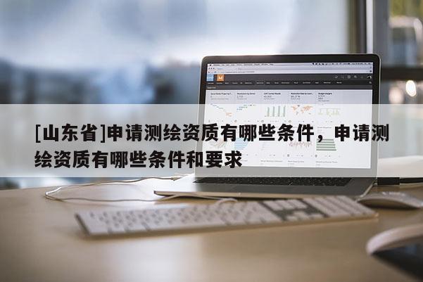 [山东省]申请测绘资质有哪些条件，申请测绘资质有哪些条件和要求